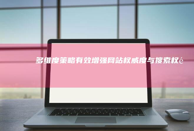 多维度策略：有效增强网站权威度与搜索权重