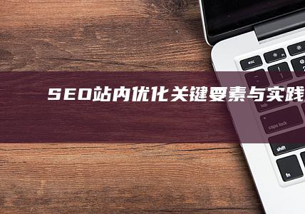 SEO站内优化：关键要素与实践策略